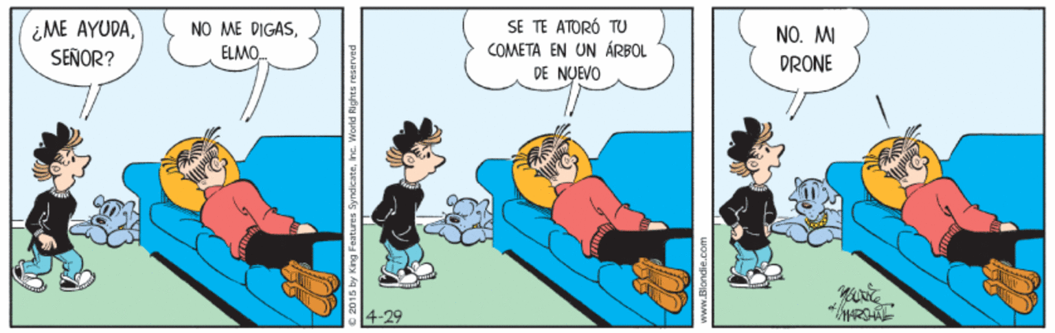 Child OCR: ¿ME AYUDASEÑOR? SE TE ATORÓ TU COMETA EN UN ÁRBOL DE NUEVO NO ME DIGASNO. MI ELMO. DRONE 4-29 by King Features SyndicateInc. World Rights reserved ww.Blondie.c ¿ME AYUDASEÑOR? SE TE ATORÓ TU COMETA EN UN ÁRBOL DE NUEVO NO ME DIGASNO. MI ELMO. DRONE 4-29 by King Features SyndicateInc. World Rights reserved ww.Blondie.c