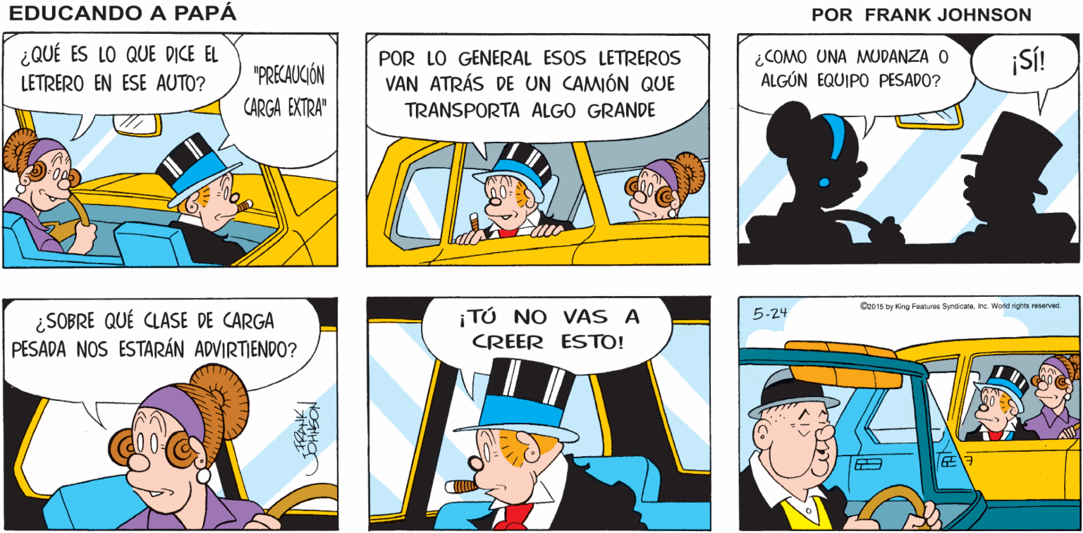 Sharing OCR: SÍ! ES UN BUEN DÍA PARA SALIR MIENTRAS TÚ CONDUCES! NO HAY EDUCANDO A MUCHO TRÁNSITO HOY PAPÁ FRANK ¿QUÉ ES LO QUE DICE EL POR LO GENERAL ESOS LETREROS VAN ATRÁS DE UN CAMIÓN QUE ¿COMO UNA MMUDANZA O ALGÚN EQUIPO PESADO? ¡SÍ! "PRECAUCIÓN LETRERO EN ESE AUTO? CARGA EXTRA" TRANSPORTA ALGO GRANDE O2015 by King Faauree SyndicataIne. World rghts reserud ¡TÚ NO VAS A 5-24 ¿SOBRE QUÉ CLASE DE CARGA PESADA NOS ESTARÁN ADVIRTIENDO? CREER ESTO! NOSIHO SÍ! ES UN BUEN DÍA PARA SALIR MIENTRAS TÚ CONDUCES! NO HAY EDUCANDO A MUCHO TRÁNSITO HOY PAPÁ FRANK ¿QUÉ ES LO QUE DICE EL POR LO GENERAL ESOS LETREROS VAN ATRÁS DE UN CAMIÓN QUE ¿COMO UNA MMUDANZA O ALGÚN EQUIPO PESADO? ¡SÍ! "PRECAUCIÓN LETRERO EN ESE AUTO? CARGA EXTRA" TRANSPORTA ALGO GRANDE O2015 by King Faauree SyndicataIne. World rghts reserud ¡TÚ NO VAS A 5-24 ¿SOBRE QUÉ CLASE DE CARGA PESADA NOS ESTARÁN ADVIRTIENDO? CREER ESTO! NOSIHO
