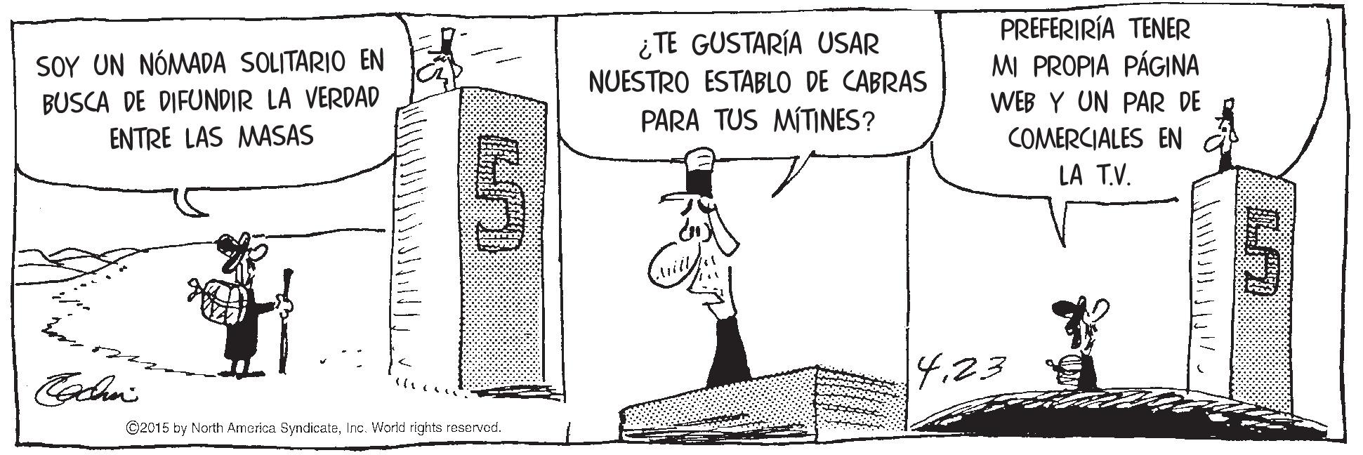 Slope OCR: ¿TE GUSTARÍA USAR NUESTRO ESTABLO DE CABRAS PREFERIRÍA TENER MI PROPIA PÁGINA SOY UN NÓMADA SOLITARIO EN BUSCA DE DIFUNDIR LA VERDAD ENTRE LAS MASAS WEB Y UN PAR DE PARA TUS MÍTINES? COMERCIALES EN a LA T.V. 4.23 C2015 by North America SyndicataInc. World rights reserved. ¿TE GUSTARÍA USAR NUESTRO ESTABLO DE CABRAS PREFERIRÍA TENER MI PROPIA PÁGINA SOY UN NÓMADA SOLITARIO EN BUSCA DE DIFUNDIR LA VERDAD ENTRE LAS MASAS WEB Y UN PAR DE PARA TUS MÍTINES? COMERCIALES EN a LA T.V. 4.23 C2015 by North America SyndicataInc. World rights reserved.