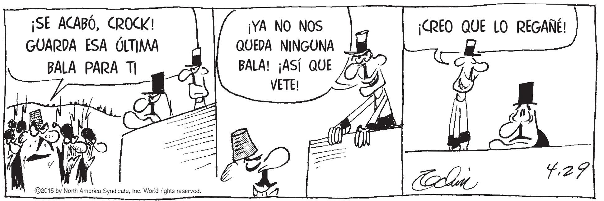Art OCR: ¡SE ACABÓCROCK! GUARDA ESA ÚLTIMA ¡YA NO NOS QUEDA NINGUNA BALA! ¡ASÍ QUE ¡CREO QUE LO REGAÑÉ! BALA PARA TI VETE! 4.29 ©2015 by North Amorica SyndicateInc. World rights reservod. ¡SE ACABÓCROCK! GUARDA ESA ÚLTIMA ¡YA NO NOS QUEDA NINGUNA BALA! ¡ASÍ QUE ¡CREO QUE LO REGAÑÉ! BALA PARA TI VETE! 4.29 ©2015 by North Amorica SyndicateInc. World rights reservod.