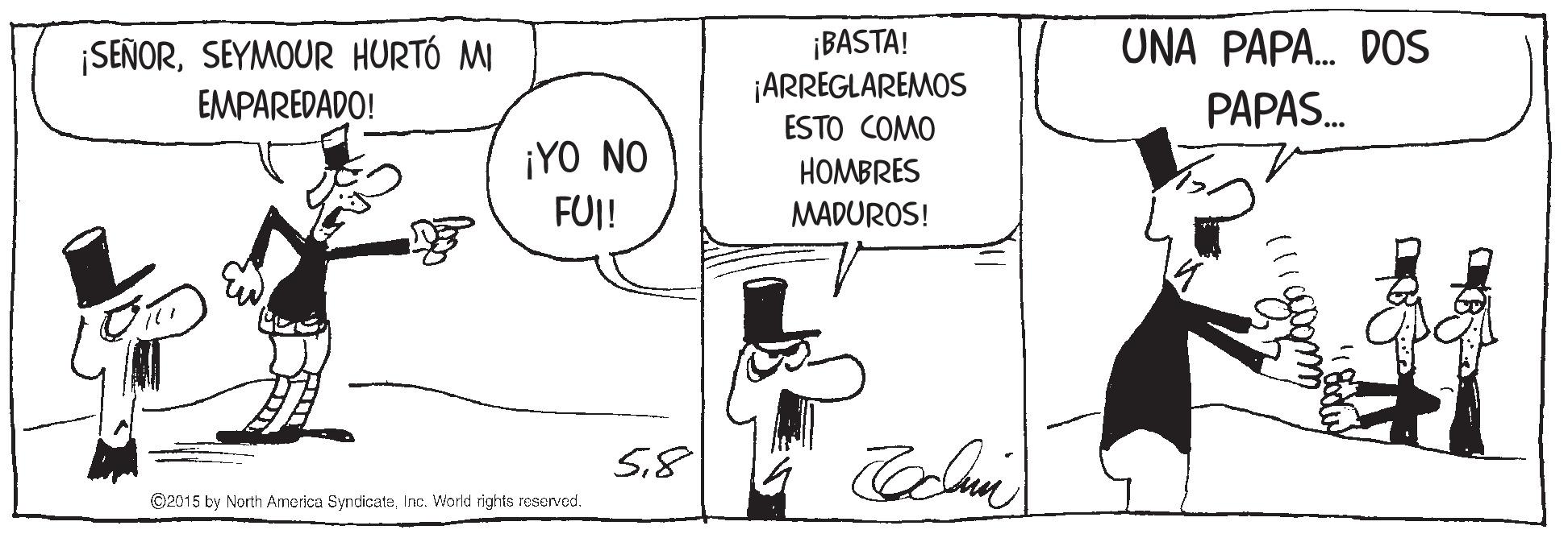 Gesture OCR: UNA PAPA. DOS ¡SEÑORSEYMOUR HURTÓ MI EMPAREDADO! ¡BASTA! ¡ARREGLAREMOS ESTO COMO PAPAS. ¡YO NO FUI! HOMBRES MADUROS! 58 ©2015 by North America SyndicataInc. World rights reserved. UNA PAPA. DOS ¡SEÑORSEYMOUR HURTÓ MI EMPAREDADO! ¡BASTA! ¡ARREGLAREMOS ESTO COMO PAPAS. ¡YO NO FUI! HOMBRES MADUROS! 58 ©2015 by North America SyndicataInc. World rights reserved.
