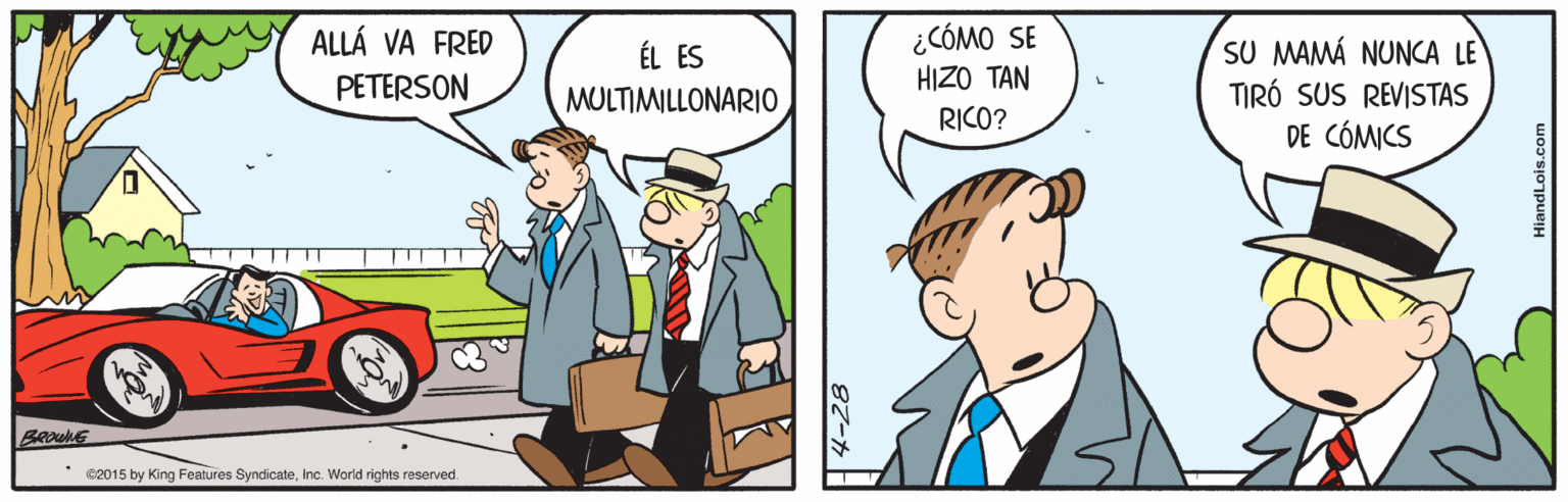 Parallel OCR: ¿CÓMO SE HIZO TAN RICO? ALLÁ VA FRED ÉL ES MULTIMILLONARIO SU MAMÁ NUNCA LE TIRÓ SUS REVISTAS DE CÓMICS PETERSON C2015 by King Features SyndicateInc. World rights reserved. ¿CÓMO SE HIZO TAN RICO? ALLÁ VA FRED ÉL ES MULTIMILLONARIO SU MAMÁ NUNCA LE TIRÓ SUS REVISTAS DE CÓMICS PETERSON C2015 by King Features SyndicateInc. World rights reserved.