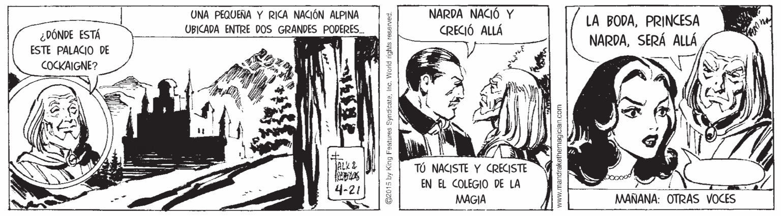 Newspaper OCR: UNA PEQUENA Y RICA NACIÓN ALPINA UBICADA ENTRE DOS GRANDES PODERES. NARDA NACIÓ Y CRECIÓ ALLÁ LA BODAPRINCESA NARDASERÁ ALLÁ ¿DÓNDE ESTÁ ESTE PALACIO DE COCKAIGNE? JALK & TÚ NACISTE Y CRECISTE EN EL COLEGIO DE LA 4-21 MAGJA MAÑANA: OTRAS VOCES 2015 by King Festures SyndicateInc. Wor UNA PEQUENA Y RICA NACIÓN ALPINA UBICADA ENTRE DOS GRANDES PODERES. NARDA NACIÓ Y CRECIÓ ALLÁ LA BODAPRINCESA NARDASERÁ ALLÁ ¿DÓNDE ESTÁ ESTE PALACIO DE COCKAIGNE? JALK & TÚ NACISTE Y CRECISTE EN EL COLEGIO DE LA 4-21 MAGJA MAÑANA: OTRAS VOCES 2015 by King Festures SyndicateInc. Wor