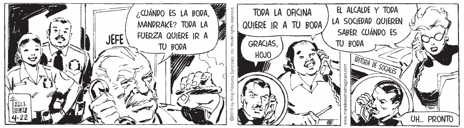 Art OCR: EL ALCALDE Y TODA LA SOCIEDAD QUIEREN SABER CUÁNDO ES TODA LA ORCINA ¿CUÁNDO ES LA BODAMANDRAKE? TODA LA QUIERE IR A TU BODA JEFE FUERZA QUIERE IR A TU BODA GRACIASTU BODA HOJO EDITORA DE SOCIALES UH. PRONTO |4-22 O2015 by King Features SyncicataInc. World righ EL ALCALDE Y TODA LA SOCIEDAD QUIEREN SABER CUÁNDO ES TODA LA ORCINA ¿CUÁNDO ES LA BODAMANDRAKE? TODA LA QUIERE IR A TU BODA JEFE FUERZA QUIERE IR A TU BODA GRACIASTU BODA HOJO EDITORA DE SOCIALES UH. PRONTO |4-22 O2015 by King Features SyncicataInc. World righ