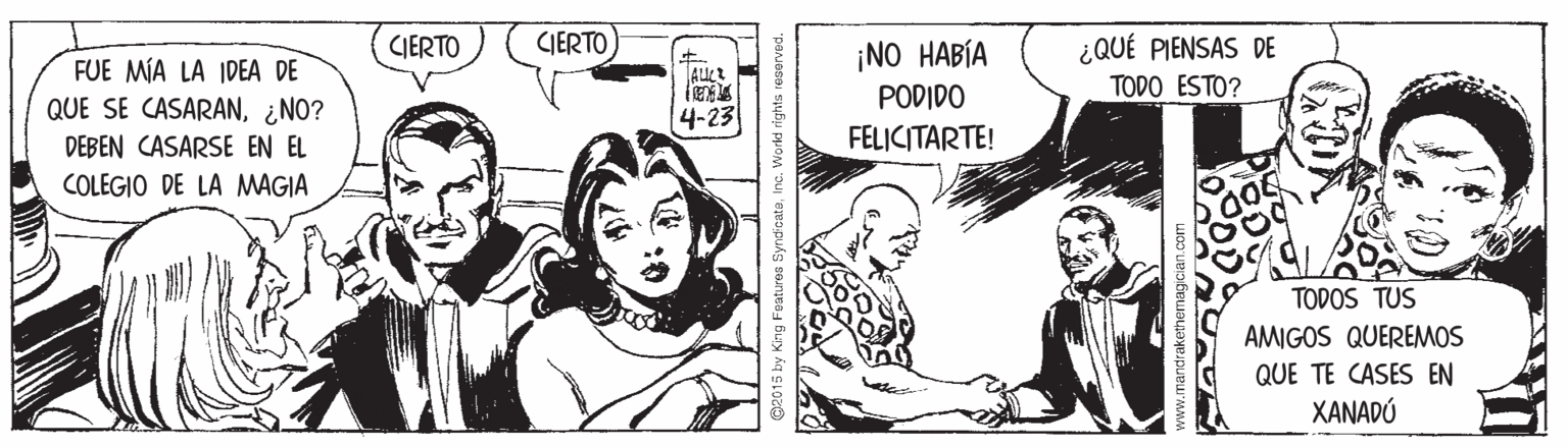 Comics OCR: CIERTO ¿QUÉ PIENSAS DE TODO ESTO? CIERTO FUE MÍA LA IDEA DE QUE SE CASARAN¿NO? ¡NO HABÍA PODIDO 4-23 DEBEN CASARSE EN EL FELICITARTE! COLEGIO DE LA MAGIA TODOS TUS AMIGOS QUEREMOS QUE TE CASES EN XANADÚ O2015 by King Featurea SyndicataInc. Workd rights reaarved CIERTO ¿QUÉ PIENSAS DE TODO ESTO? CIERTO FUE MÍA LA IDEA DE QUE SE CASARAN¿NO? ¡NO HABÍA PODIDO 4-23 DEBEN CASARSE EN EL FELICITARTE! COLEGIO DE LA MAGIA TODOS TUS AMIGOS QUEREMOS QUE TE CASES EN XANADÚ O2015 by King Featurea SyndicataInc. Workd rights reaarved