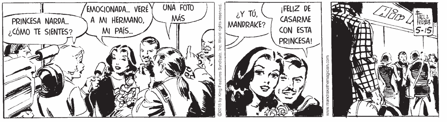 Comic book OCR: EMOCIONADA. VERÉ UNA FOTO ¿Y TÚ¡FELIZ DE CASARME PRINCESA NARDA. A MI HERMANOMÁS MANDRAKE? ¿CÓMO TE SIENTES? MI PAÍS. CON ESTA 5-15 PRINCESA! (2015 by King Features SyndicatoInc. World right: EMOCIONADA. VERÉ UNA FOTO ¿Y TÚ¡FELIZ DE CASARME PRINCESA NARDA. A MI HERMANOMÁS MANDRAKE? ¿CÓMO TE SIENTES? MI PAÍS. CON ESTA 5-15 PRINCESA! (2015 by King Features SyndicatoInc. World right:
