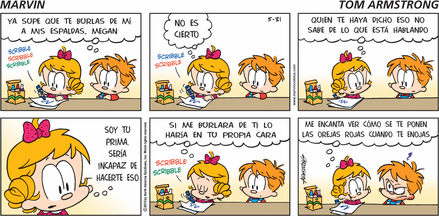Human OCR: MARVIN ¡AQUÍ ESTÁSMEGAN! TOM ARNSTRONG- YA SUPE QUE TE BURLAS DE MÍ NO ES CIERTO 5-31 A MIS ESPALDASMEGAN QUIEN TE HAYA DICHO ESO NO SABE DE LO QUE ESTÁ HABLANDO SCRIBBLE SCRIBBLE SCRIBBLE SCRIBBLE OSCRIBBLE SOY TU PRIMA. SERÍA SI ME BURLARA DE TI LO HARÍA EN TU PROPIA CARA ME ENCANTA VER CÓMO SE TE PONEN LAS OREJAS ROJAS CUANDO TE ENOJASINCAPAZ DE SCRIBBLE SCRIBBLE HACERTE ESO MARVIN ¡AQUÍ ESTÁSMEGAN! TOM ARNSTRONG- YA SUPE QUE TE BURLAS DE MÍ NO ES CIERTO 5-31 A MIS ESPALDASMEGAN QUIEN TE HAYA DICHO ESO NO SABE DE LO QUE ESTÁ HABLANDO SCRIBBLE SCRIBBLE SCRIBBLE SCRIBBLE OSCRIBBLE SOY TU PRIMA. SERÍA SI ME BURLARA DE TI LO HARÍA EN TU PROPIA CARA ME ENCANTA VER CÓMO SE TE PONEN LAS OREJAS ROJAS CUANDO TE ENOJASINCAPAZ DE SCRIBBLE SCRIBBLE HACERTE ESO