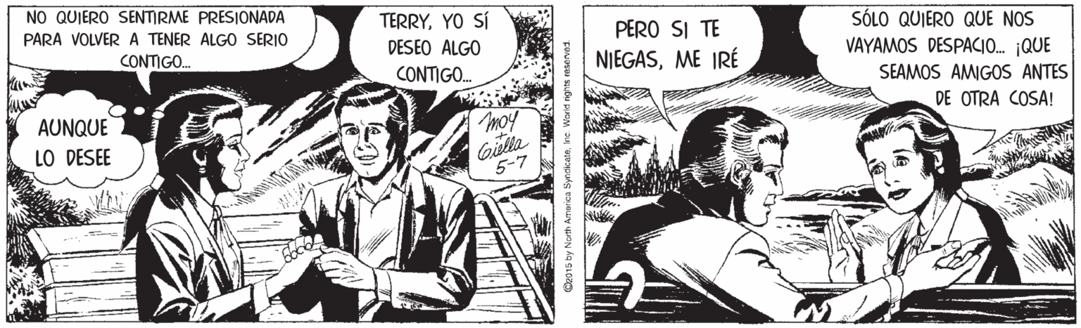 Monochrome OCR: NO QUIERO SENTIRME PRESIONADA TERRYYO SÍ DESEO ALGO SÓLO QUIERO QUE NOS VAYAMOS DESPACIO. ¡QUE PARA VOLVER A TENER ALGO SERIO PERO SI TE CONTIGO. NIEGASME IRÉ CONTIGO. SEAMOS AMIGOS ANTES DE OTRA COSA! AUNQUE LO DESEE Giella 5-7 moy rth America SyncicateIne. World nights reserved NO QUIERO SENTIRME PRESIONADA TERRYYO SÍ DESEO ALGO SÓLO QUIERO QUE NOS VAYAMOS DESPACIO. ¡QUE PARA VOLVER A TENER ALGO SERIO PERO SI TE CONTIGO. NIEGASME IRÉ CONTIGO. SEAMOS AMIGOS ANTES DE OTRA COSA! AUNQUE LO DESEE Giella 5-7 moy rth America SyncicateIne. World nights reserved