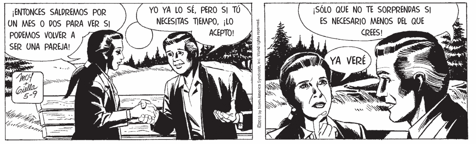 Monochrome OCR: ¡ENTONCES SALDREMOS POR UN MES O DOS PARA VER SI YO YA LO SÉPERO SI TÚ NECESITAS TIEMPO¡LO SÓLO QUE NO TE SORPRENDAS SI ES NECESARIO MENOS DEL QUE PODEMOS VOLVER A ACEPTO! SER UNA PAREJA! CREES! YA VERÉ moy Gila 5-9 Cz016 by North America Syndcateinc. Ward rights reserved. ¡ENTONCES SALDREMOS POR UN MES O DOS PARA VER SI YO YA LO SÉPERO SI TÚ NECESITAS TIEMPO¡LO SÓLO QUE NO TE SORPRENDAS SI ES NECESARIO MENOS DEL QUE PODEMOS VOLVER A ACEPTO! SER UNA PAREJA! CREES! YA VERÉ moy Gila 5-9 Cz016 by North America Syndcateinc. Ward rights reserved.