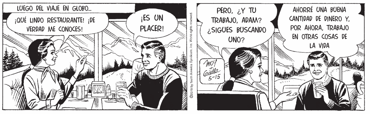 Font OCR: LUEGO DEL VIAJE EN GLOBO. PERO¿Y TU TRABAJOADAM? ¿SIGUES BUSCANDO UNO? AHORRÉ UNA BUENA ¡QUÉ LINDO RESTAURANTE! ¡DE ¡ES UN CANTIDAD DE DINERO YVERDAD ME CONOCES! PLACER! POR AHORATRABAJO EN OTRAS COSAS DE LA VIDA Tmo! Gulta 5-15 O2015 by North America SyrdkcuteIne. World rights reservod LUEGO DEL VIAJE EN GLOBO. PERO¿Y TU TRABAJOADAM? ¿SIGUES BUSCANDO UNO? AHORRÉ UNA BUENA ¡QUÉ LINDO RESTAURANTE! ¡DE ¡ES UN CANTIDAD DE DINERO YVERDAD ME CONOCES! PLACER! POR AHORATRABAJO EN OTRAS COSAS DE LA VIDA Tmo! Gulta 5-15 O2015 by North America SyrdkcuteIne. World rights reservod