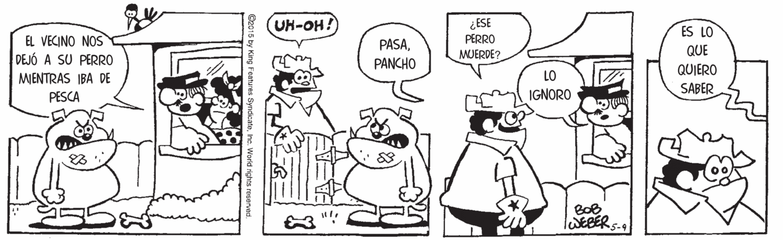 Jaw OCR: UH-OH! ¿ESE PERRO ES LO EL VECINO NOS DEJÓ A SU PERRO PASAPANCHO MUERDE? QUE QUIERO LO MJENTRAS IBA DE PESCA IGNORO SABER BOB WEBER5- ©2015 by King Features SyndicateIne UH-OH! ¿ESE PERRO ES LO EL VECINO NOS DEJÓ A SU PERRO PASAPANCHO MUERDE? QUE QUIERO LO MJENTRAS IBA DE PESCA IGNORO SABER BOB WEBER5- ©2015 by King Features Syndicate