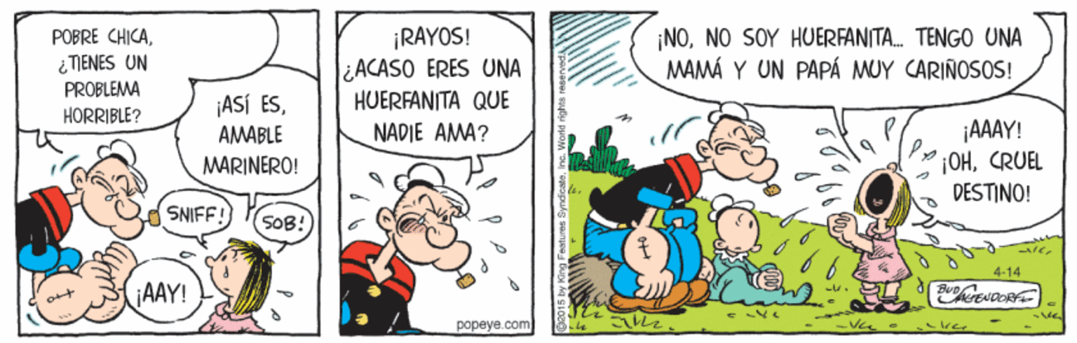Comic book OCR: ¡RAYOS! ¿ACASO ERES UNA HUERFANITA QUE ¡NONO SOY HUERFANITA. TENGO UNA MAMÁ Y UN PAPÁ MUY CARIÑOS0S! POBRE CHICA¿ TIENES UN PROBLEMA ¡ASÍ ESHORRIBLE? ¡AAAY! H!CRUEL DESTINO! AMABLE NADIE AMA? MARINERO! SNIFF 50B! 4-14 AAY! ????ye.com ¡RAYOS! ¿ACASO ERES UNA HUERFANITA QUE ¡NONO SOY HUERFANITA. TENGO UNA MAMÁ Y UN PAPÁ MUY CARIÑOS0S! POBRE CHICA¿ TIENES UN PROBLEMA ¡ASÍ ESHORRIBLE? ¡AAAY! H!CRUEL DESTINO! AMABLE NADIE AMA? MARINERO! SNIFF 50B! 4-14 AAY! ????ye.com