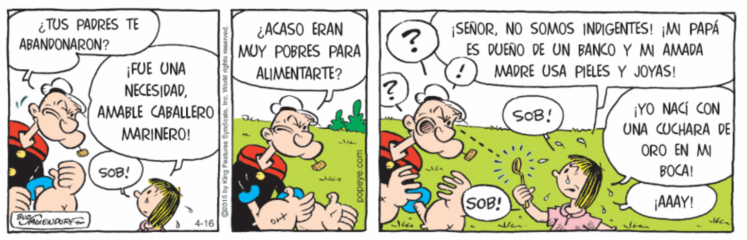 Font OCR: ¿TUS PADRÉS TE ¿ACASO ERAN MUY POBRES PARA ¡SEÑORNO SOMOS INDIGENTES! jM PAPÁ ES DUENO DE UN BANCO Y MI AMADA MADRE USA PIELES Y JOYAS! ABANDONARON? ? ¡FUE UNA NECESIDADAMABLE CABALLERO ALIMENTARTE? ¡YO NACÍ CON UNA CUCHARA DE SOB! MARINERO! ORO EN MI SOB! BOCA! SOB! ¡AAAY! AGENORY 4-16 De015 by King Feat (N) ¿TUS PADRÉS TE ¿ACASO ERAN MUY POBRES PARA ¡SEÑORNO SOMOS INDIGENTES! jM PAPÁ ES DUENO DE UN BANCO Y MI AMADA MADRE USA PIELES Y JOYAS! ABANDONARON? ? ¡FUE UNA NECESIDADAMABLE CABALLERO ALIMENTARTE? ¡YO NACÍ CON UNA CUCHARA DE SOB! MARINERO! ORO EN MI SOB! BOCA! SOB! ¡AAAY! AGENORY 4-16 De015 by King Feat (N)