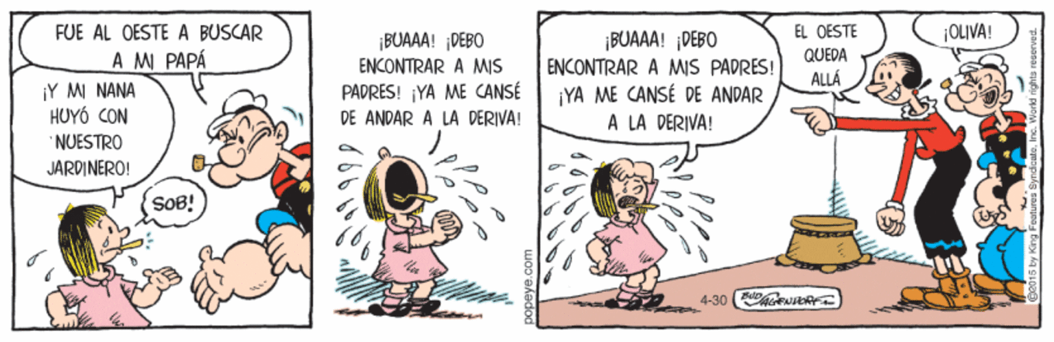 Art OCR: FUE AL OESTE A BUSCAR EL OESTE OLIVA! |BUAAA! DEBO ENCONTRAR A MS PADRES! ¡YA ME CANSÉ DE ANDAR A LA DERIVA! ¡BUAAA! ¡DEBO ENCONTRAR A MIS A M PAPÁ QUEDA ALLÁ ¡Y MI NANA HUYÓ CON NUESTRO PAPRES! ¡YA ME CANSÉ DE ANDAR A LA DERIVA! JARDINERO! SOB! 4-30 eu FUE AL OESTE A BUSCAR EL OESTE OLIVA! |BUAAA! DEBO ENCONTRAR A MS PADRES! ¡YA ME CANSÉ DE ANDAR A LA DERIVA! ¡BUAAA! ¡DEBO ENCONTRAR A MIS A M PAPÁ QUEDA ALLÁ ¡Y MI NANA HUYÓ CON NUESTRO PAPRES! ¡YA ME CANSÉ DE ANDAR A LA DERIVA! JARDINERO! SOB! 4-30 eu