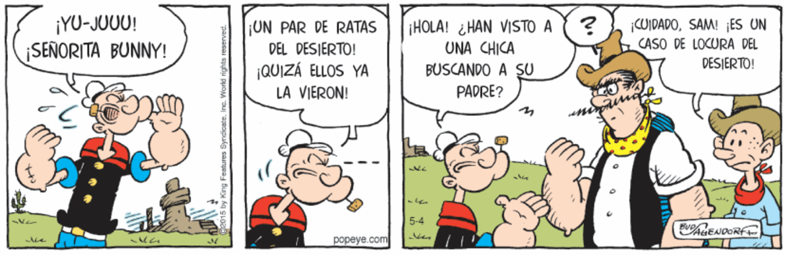 Parallel OCR: ¡YU-JUUU! SEÑORITA BUNNY! ¡UN PAR DE RATAS DEL DESIERTO! QUIZÁ ELLOS YA LÀ VIERON! ¡HOLA! ¿HAN VISTO A UNA CHICA COIDADOSAM! ¡ES UN CASO DE LOCURA DEL DÉSJERTO! BUSCANDO A SU PADRE? 5-4 popeye.com 2015 by King Featurea Syndicate. ¡YU-JUUU! SEÑORITA BUNNY! ¡UN PAR DE RATAS DEL DESIERTO! QUIZÁ ELLOS YA LÀ VIERON! ¡HOLA! ¿HAN VISTO A UNA CHICA COIDADOSAM! ¡ES UN CASO DE LOCURA DEL DÉSJERTO! BUSCANDO A SU PADRE? 5-4 popeye.com 2015 by King Featurea Syndicate.