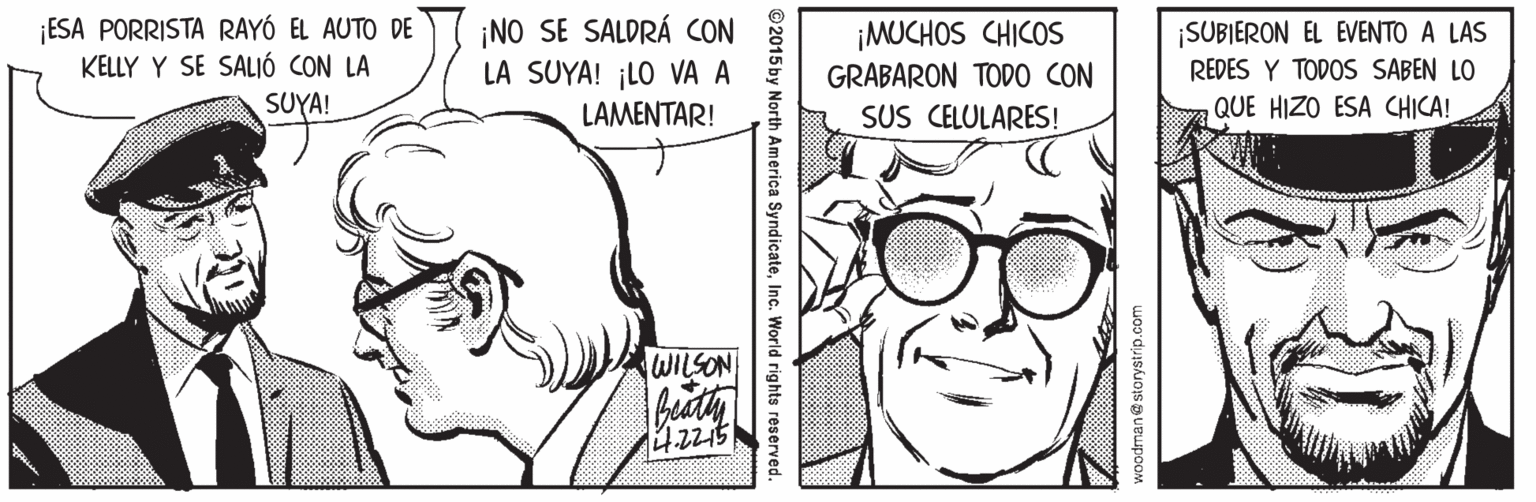 Jaw OCR: ¡ESA PORRISTA RAYÓ EL AUTO DE KELLY Y SE SALIÓ CON LA ¡NO SE SALDRÁ CON LA SUYA! ¡LO VA A LAMENTAR! ¡MUCHOS CHICOS GRABARON TOD0 CON SUS CELULARES! |SUBIERON EL EVENTO A LAS REDES Y TODOS SABEN LO SUYA! QUE HIZO ESA CHICA! WILSON woodman e storystrip.com ©2015 by North America SyndicateInc. World rights reserved. ¡ESA PORRISTA RAYÓ EL AUTO DE KELLY Y SE SALIÓ CON LA ¡NO SE SALDRÁ CON LA SUYA! ¡LO VA A LAMENTAR! ¡MUCHOS CHICOS GRABARON TOD0 CON SUS CELULARES! |SUBIERON EL EVENTO A LAS REDES Y TODOS SABEN LO SUYA! QUE HIZO ESA CHICA! WILSON woodman e storystrip.com ©2015 by North America SyndicateInc. World rights reserved.