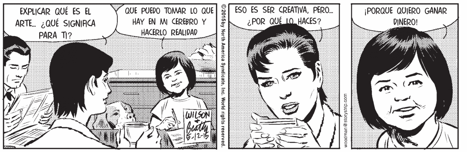 Mouth OCR: ¡PORQUE QUIERO GANAR DINERO! EXPLICAR QUÉ ES EL QUE PUEDO TOMAR LO QUE ESO ES SER CREATIVAPERO. HAY EN MI CEREBRO Y HACERLO REALIDAD ¿POR QUÉ LO HACES? ARTE. ¿QUÉ SIGNIACA PARA TI? WILSON ?12-15 2015by North America SyndicateInc. World rights reserved. ¡PORQUE QUIERO GANAR DINERO! EXPLICAR QUÉ ES EL QUE PUEDO TOMAR LO QUE ESO ES SER CREATIVAPERO. HAY EN MI CEREBRO Y HACERLO REALIDAD ¿POR QUÉ LO HACES? ARTE. ¿QUÉ SIGNIACA PARA TI? WILSON ? 12-15 2015by North America SyndicateInc. World rights reserved.