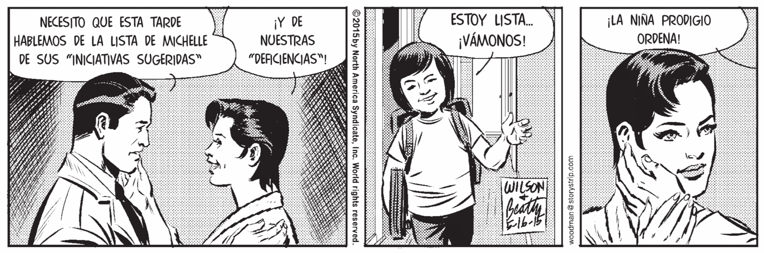 Mammal OCR: ESTOY LISTA. ¡LA NIÑA PRODIGIO NECESITO QUE ESTA TARDE HABLEMOS DE LA LISTA DE MICHELLE DE SUS "INICIATIVAS SUGERIDAS" ¡Y DE NUESTRAS ¡VÁMONOS! ORDENA! "DERCIENCIAS"! WILSON Blb-15 woodman@storystrip.com © 2015 by North America SyndicateInc. World rights reserved. ESTOY LISTA. ¡LA NIÑA PRODIGIO NECESITO QUE ESTA TARDE HABLEMOS DE LA LISTA DE MICHELLE DE SUS "INICIATIVAS SUGERIDAS" ¡Y DE NUESTRAS ¡VÁMONOS! ORDENA! "DERCIENCIAS"! WILSON Blb-15 woodman@storystrip.com © 2015 by North America SyndicateInc. World rights reserved.