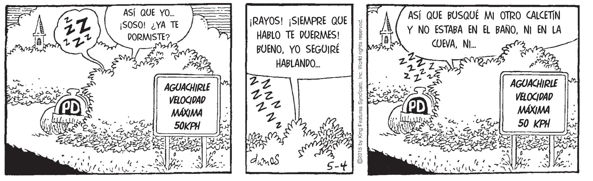Line art OCR: ASÍ QUE YO. ¡SOSO! ¿YA TE DORMISTE? ¡RAYOS! ¡SIEMPRE QUE HABLO TE DUERMES! BUENOYO SEGUIRÉ HABLANDO. ASÍ QUE BUSQUÉ MI OTRO CALCETIN Y NO ESTABA EN EL BAÑONI EN LA CUEVANI. AGUACHIRLE AGUACHIRLE VELOCIDAD MÁXIMA VELOCIDAD MÁXIMA 50 ??H 50KPH dunos C2015 by King F ASÍ QUE YO. ¡SOSO! ¿YA TE DORMISTE? ¡RAYOS! ¡SIEMPRE QUE HABLO TE DUERMES! BUENOYO SEGUIRÉ HABLANDO. ASÍ QUE BUSQUÉ MI OTRO CALCETIN Y NO ESTABA EN EL BAÑONI EN LA CUEVANI. AGUACHIRLE AGUACHIRLE VELOCIDAD MÁXIMA VELOCIDAD MÁXIMA 50 ??H 50KPH dunos C2015 by King F