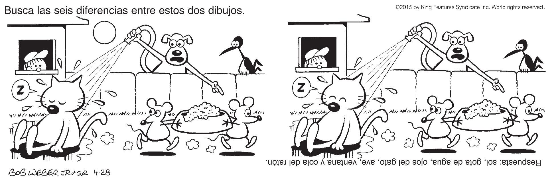 Style OCR: 02015 by King Features Syndicate Inc. World rights reserved. Busca las seis diferencias entre estos dos dibujos. Respuesta: solventana y cola del ratón. BaB WEBER JRISR 4-28 02015 by King Features Syndicate Inc. World rights reserved. Busca las seis diferencias entre estos dos dibujos. Respuesta: solgota de aguaojos del gatoventana y cola del ratón. BaB WEBER JRISR 4-28