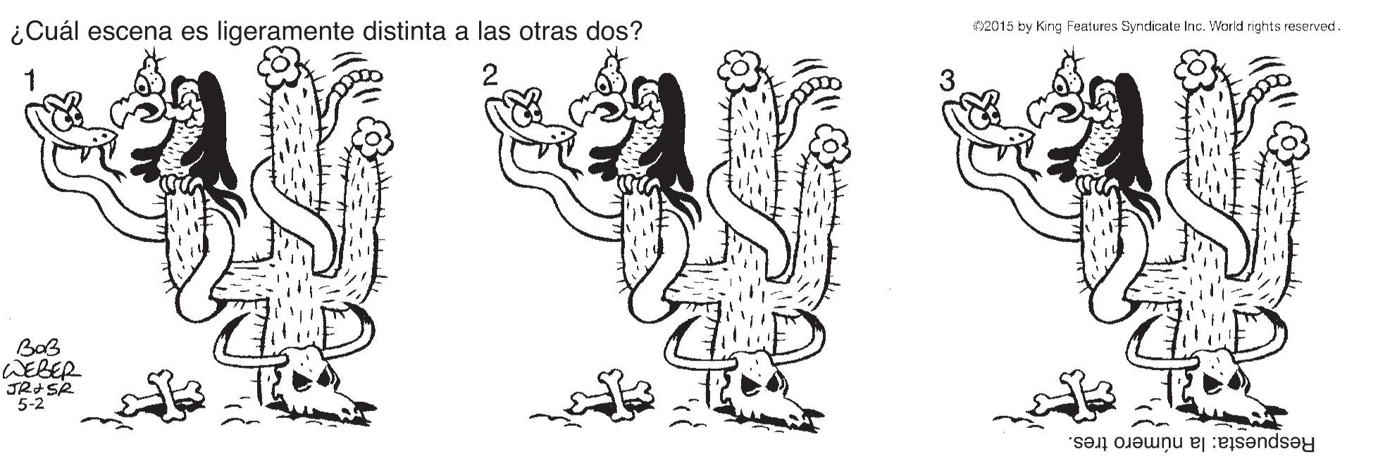 Thumb OCR: ¿Cuál escena es ligeramente distinta a las otras dos? 02015 by King Features Syndicate Inc. World rights reserved. 1 3 BaB WEBER JRISR 5-2 Respuesta: la número tres. ¿Cuál escena es ligeramente distinta a las otras dos? 02015 by King Features Syndicate Inc. World rights reserved. 1 3 BaB WEBER JRISR 5-2 Respuesta: la número tres.