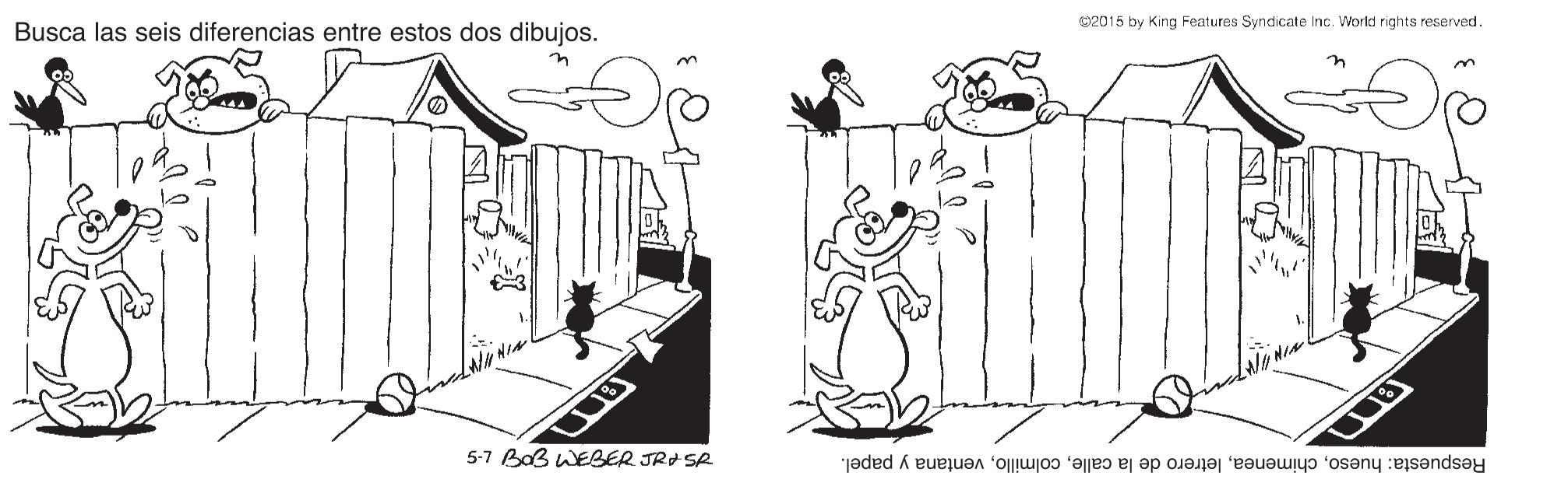 Adaptation OCR: 02015 by King Features Syndicate Inc. World rights reserved Busca las seis diferencias entre estos dos dibujos. on 5-7 BaB WEBER JRI SR Respuesta: huesoventana y papel. 02015 by King Features Syndicate Inc. World rights reserved Busca las seis diferencias entre estos dos dibujos. on 5-7 BaB WEBER JRI SR Respuesta: huesoletrero de la calleventana y papel.