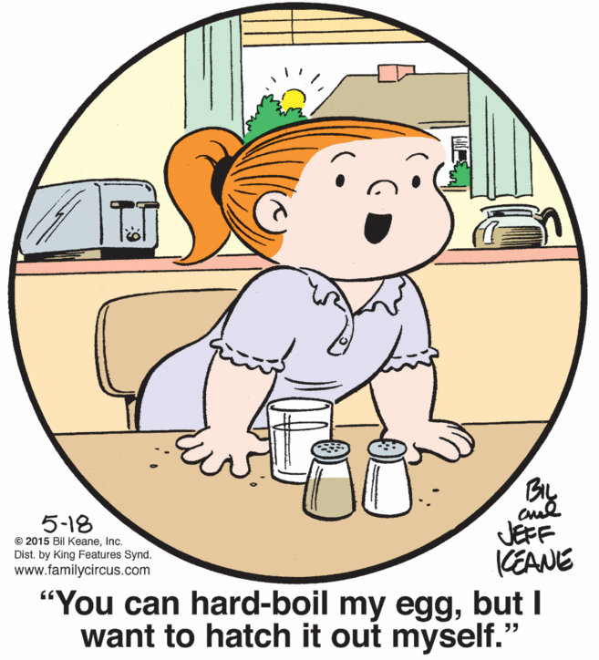 Line OCR: 5-18 © 2015 Bil KeaneInc. Dist. by King Features Synd. www.familycircus.com JEFF KEANE "You can hard-boil my eggbut I want to hatch it out myself." 5-18 © 2015 Bil KeaneInc. Dist. by King Features Synd. www.familycircus.com JEFF KEANE "You can hard-boil my eggbut I want to hatch it out myself."