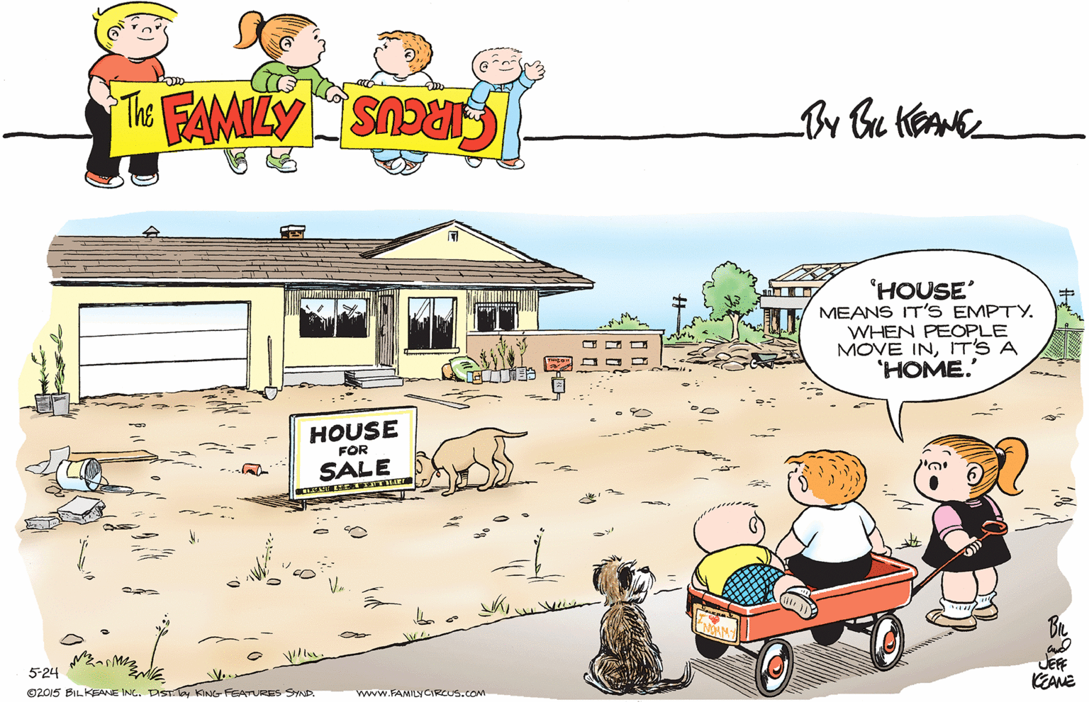 Grass OCR: 'HOUSE MEANS IT'S EMPTY. WHEN PEOPLE MOVE INIT'S A 'HOME. HOUSE FOR SALE 5-24 V. JEFF KEAME ©2015 BILKEANE INC. DIST. lay KING FEATURES SYND. www.FAMILY CIRCUS.CoM 'HOUSE MEANS IT'S EMPTY. WHEN PEOPLE MOVE INIT'S A 'HOME. HOUSE FOR SALE 5-24 V. JEFF KEAME ©2015 BILKEANE INC. DIST. lay KING FEATURES SYND. www.FAMILY CIRCUS.CoM