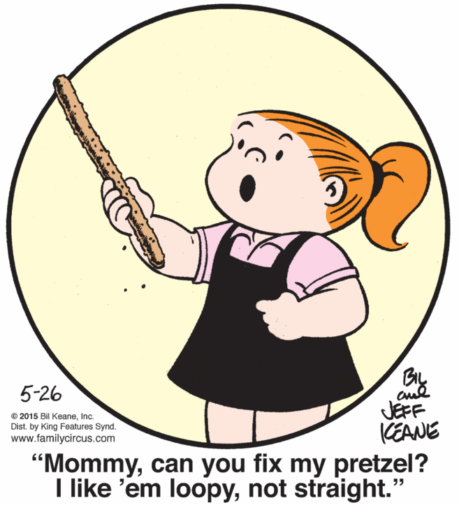Illustration OCR: BIL 5-26 JEFF KEANE "Mommycan you fix my pretzel? I like 'em loopynot straight." © 2015 Bil KeaneInc. Dist. by King Features Synd. www.familycircus.com BIL 5-26 JEFF KEANE "Mommycan you fix my pretzel? I like 'em loopynot straight." © 2015 Bil KeaneInc. Dist. by King Features Synd. www.familycircus.com