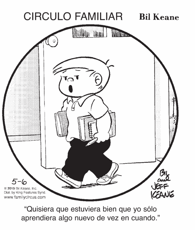 Art OCR: CIRCULO FAMILIAR Bil Keane 5-6 E 2015 Bil KeaneInc. Dist. by King Features Synd. www.familycircus.com JEFF KEANE "Quisiera que estuviera bien que yo sólo aprendiera algo nuevo de vez en cuando." CIRCULO FAMILIAR Bil Keane 5-6 E 2015 Bil KeaneInc. Dist. by King Features Synd. www.familycircus.com JEFF KEANE "Quisiera que estuviera bien que yo sólo aprendiera algo nuevo de vez en cuando."