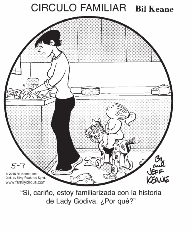 Line art OCR: CIRCULO FAMILIAR Bil Keane ???????? ????? . By JEFF KEANE 5-7 C 2015 Bil KeaneInc. Distby King Features Synd. www.familycircus.com "Síestoy familiarizada con la historia de Lady Godiva. ¿Por qué?" CIRCULO FAMILIAR Bil Keane ???????? ????? . By JEFF KEANE 5-7 C 2015 Bil KeaneInc. Distby King Features Synd. www.familycircus.com "Síestoy familiarizada con la historia de Lady Godiva. ¿Por qué?"