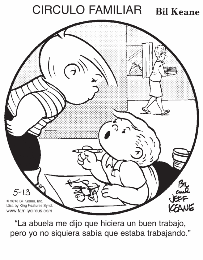 Gesture OCR: CIRCULO FAMILIAR Bil Keane By JEFF KEANE 5-13 E 2015 Bil KeaneInc. Dist. by King Features Synd. www.familycircus.com "La abuela me dijo que hiciera un buen trabajopero yo no siquiera sabía que estaba trabajando." CIRCULO FAMILIAR Bil Keane By JEFF KEANE 5-13 E 2015 Bil KeaneInc. Dist. by King Features Synd. www.familycircus.com "La abuela me dijo que hiciera un buen trabajopero yo no siquiera sabía que estaba trabajando."