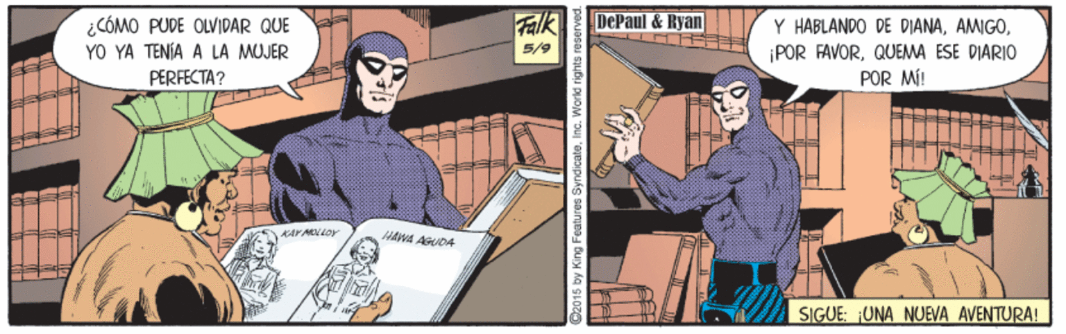Fiction OCR: ¿CÓMO PUDE OLVIDAR QUE YO YA TENIA A LA MUJER Falk DePaul & Ryan Y HABLANDO DE DIANAQUEMA ESE DIARIO POR MÍ! 5/9 PERFECTA? HAWA AGUDA SIGUE: UNA NUEVA AVENTURA! 02015 by King Features Syndicate ¿CÓMO PUDE OLVIDAR QUE YO YA TENIA A LA MUJER Falk DePaul & Ryan Y HABLANDO DE DIANA¡POR FAVORQUEMA ESE DIARIO POR MÍ! 5/9 PERFECTA? HAWA AGUDA SIGUE: UNA NUEVA AVENTURA! 02015 by King Features Syndicate