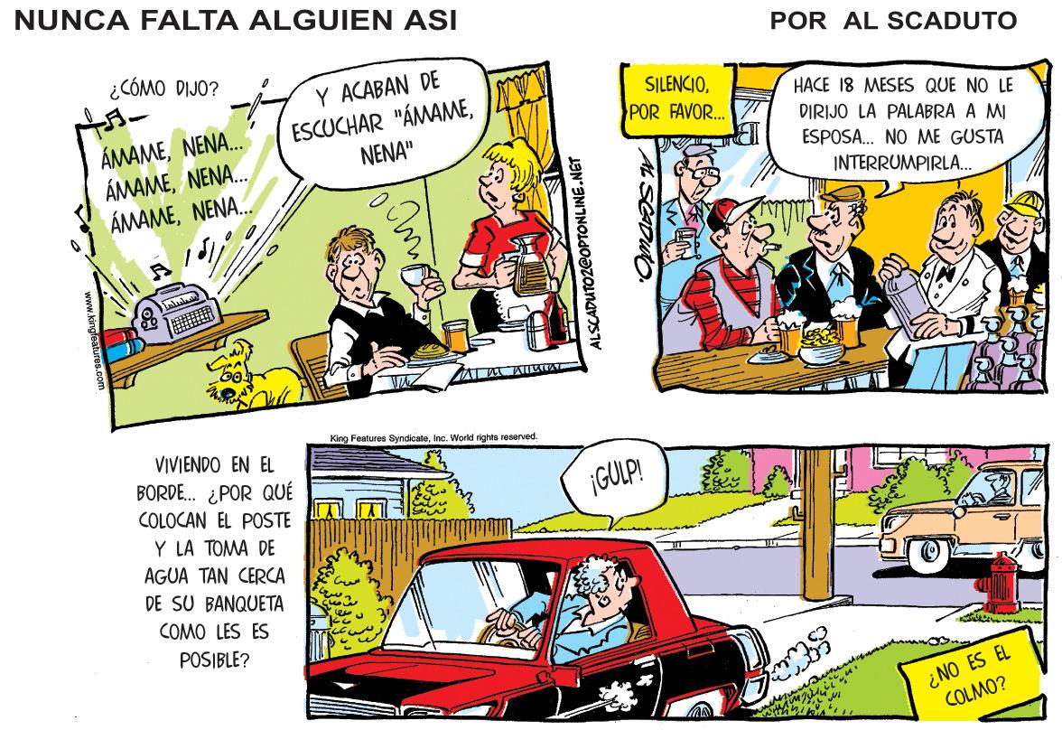 Art OCR: NUNCA FALTA ALGUIEN ASI POR AL SCADUTO ¿CÓMO DIJO? Y ACABAN DE ESCUCHAR "ÁMAMENENA" SILENCIOHACE 18 MESES QUE NO LE POR FAVOR.. ÁMAMENENA. ÁMAMENENA. ÁMAMENENA. DIRIJO LA PALABRA A MI ESPOSA. NO ME GUSTA INTERRUMPIRLA. King Featurea SyndicateVIVIENDO EN EL BORDE. ¿POR QUÉ COLOCAN EL POSTE Y LA TOMA DE AGUA TAN CERCA DE SU BANQUETA ¡GULP! ?? COMO LES ES POSIBLE? ¿NO ES EL COLMO? ALSCADUTOZ@OPTONLINE.NET SADUO. NUNCA FALTA ALGUIEN ASI POR AL SCADUTO ¿CÓMO DIJO? Y ACABAN DE ESCUCHAR "ÁMAMENENA" SILENCIOHACE 18 MESES QUE NO LE POR FAVOR.. ÁMAMENENA. ÁMAMENENA. ÁMAMENENA. DIRIJO LA PALABRA A MI ESPOSA. NO ME GUSTA INTERRUMPIRLA. King Featurea SyndicateInc. World righte resarvedVIVIENDO EN EL BORDE. ¿POR QUÉ COLOCAN EL POSTE Y LA TOMA DE AGUA TAN CERCA DE SU BANQUETA ¡GULP! ? ? COMO LES ES POSIBLE? ¿NO ES EL COLMO? ALSCADUTOZ@OPTONLINE.NET SADUO.