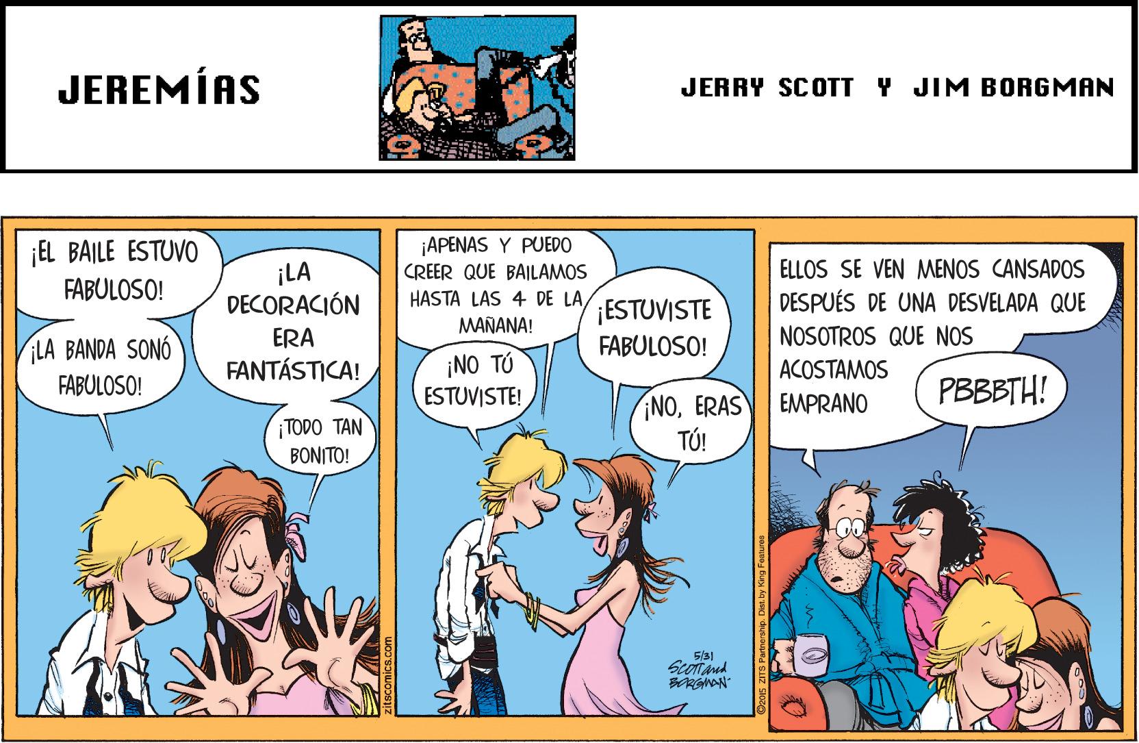 Font OCR: JEREMÍAS JERRY SCOTT Y JIM BORGMAN ¡EL BAILE ESTUVO ¡APENAS Y PUBEDO ELLOS SE VEN MENOS CANSADOS ¡LA DECORACIÓN CREER QUE BAILAMOS FABULOSO! HASTA LAS 4 DE LA MAÑANA! ¡ESTUVISTE DESPUÉS DE UNA DESVELADA QUE NOSOTROS QUE NOS ACOSTAMOS ERA LA BANDA SONÓ FABULOSO! FABULOSO! ¡NO TÚ ESTUVISTE! FANTÁSTICA! PBBBTH! ¡NOERAS TÚ! EMPRANO ¡ TODO TAN BONITO! 5/31 JEREMÍAS JERRY SCOTT Y JIM BORGMAN ¡EL BAILE ESTUVO ¡APENAS Y PUBEDO ELLOS SE VEN MENOS CANSADOS ¡LA DECORACIÓN CREER QUE BAILAMOS FABULOSO! HASTA LAS 4 DE LA MAÑANA! ¡ESTUVISTE DESPUÉS DE UNA DESVELADA QUE NOSOTROS QUE NOS ACOSTAMOS ERA LA BANDA SONÓ FABULOSO! FABULOSO! ¡NO TÚ ESTUVISTE! FANTÁSTICA! PBBBTH! ¡NOERAS TÚ! EMPRANO ¡ TODO TAN BONITO! 5/31
