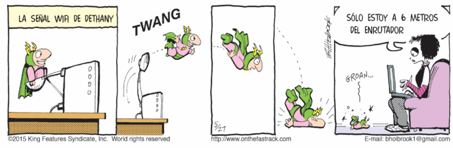 Terrestrial plant OCR: LA SEÑAL WIA DE DETHANY TWANG SÓLO ESTOY A 6 METROS DEL ENRUTADOR GROAN. ©2015 King Features SyndicateInc. World rights reserved http://www.onthefastrack.com E-mail: bholbrook1@gmail.com LA SEÑAL WIA DE DETHANY TWANG SÓLO ESTOY A 6 METROS DEL ENRUTADOR GROAN. ©2015 King Features SyndicateInc. World rights reserved http://www.onthefastrack.com E-mail: bholbrook1@gmail.com
