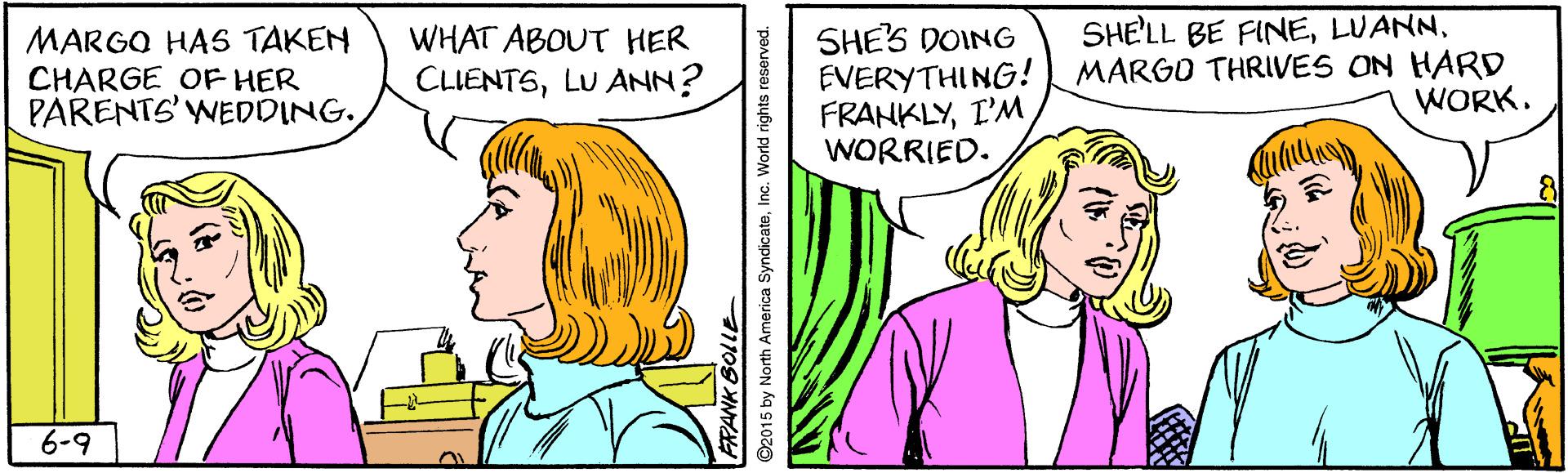 Mammal OCR: SHE'LL BE FINELUANN. MARGO HAS TAKEN CHARGE OF HER PARENTS' WEDDING. WHAT ABOUT HER CLIENTSLU ANN? SHE'S DOING EVERYTHING! MARGO THRIVES ON HARD FRANKLYI'M WORRIED. WORK. 6-9 SHE'LL BE FINELUANN. MARGO HAS TAKEN CHARGE OF HER PARENTS' WEDDING. WHAT ABOUT HER CLIENTSLU ANN? SHE'S DOING EVERYTHING! MARGO THRIVES ON HARD FRANKLYI'M WORRIED. WORK. 6-9