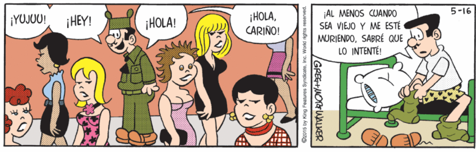 Happy OCR: 5-16 ¡HOLACARIÑO! ¡AL MENOS CUANDO SEA VIEJO Y ME ESTÉ MURIENDOSABRÉ QUE LO INTENTÉ! ¡YUJUU! ¡HEY! ¡HOLA! S2015 by King Features SyndicateInc. World rights r GREGHMORWALKER 5-16 ¡HOLACARIÑO! ¡AL MENOS CUANDO SEA VIEJO Y ME ESTÉ MURIENDOSABRÉ QUE LO INTENTÉ! ¡YUJUU! ¡HEY! ¡HOLA! S2015 by King Features SyndicateInc. World rights r GREGHMORWALKER