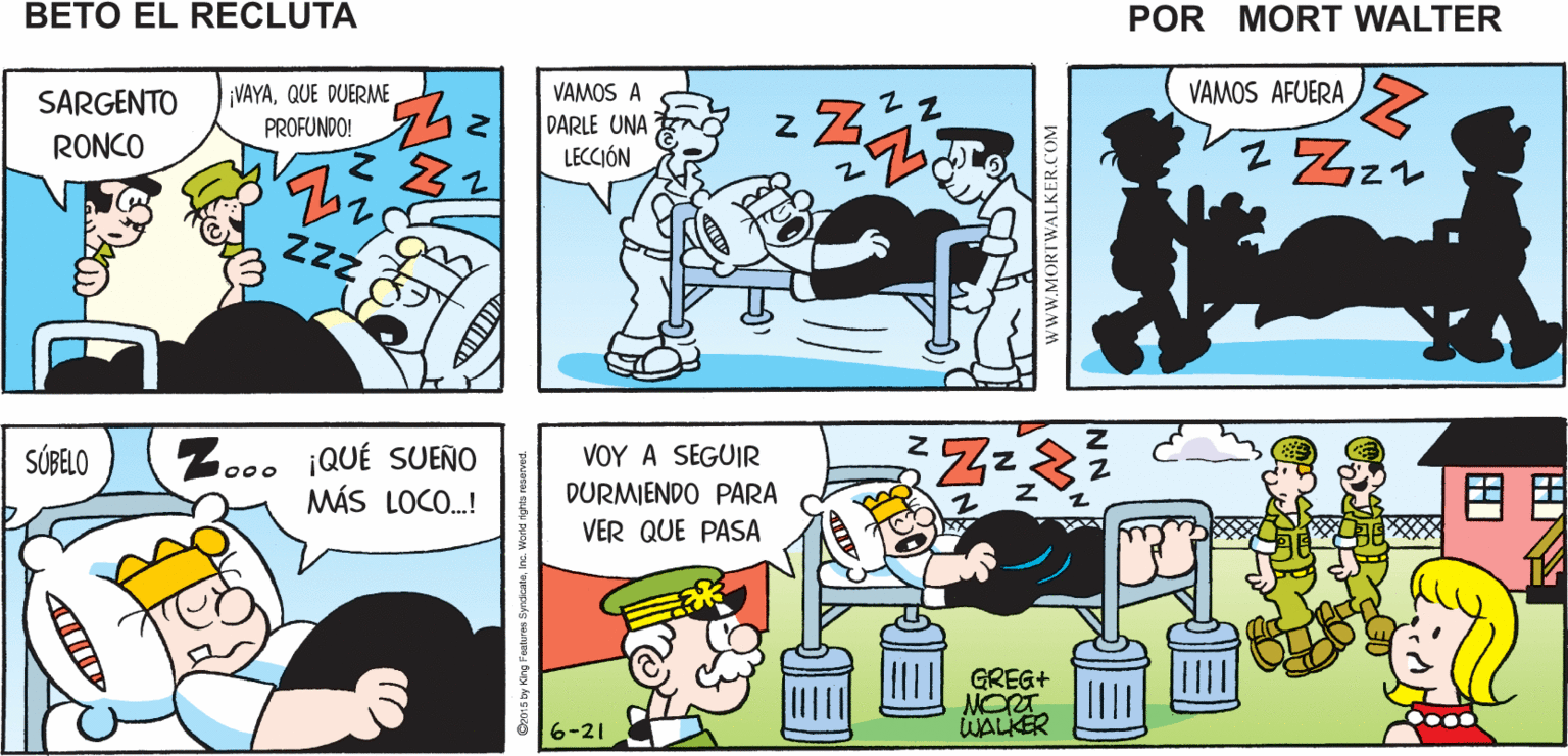 Sharing OCR: NO TENGO LA ¿QUÉ ES ESE RUIDO? PARECE UN SOLO ES EL Mort Walker's MENOR IDEA TERREMOTO SARGENTO beto el recluta VAMOS A DARLE UNA LECCIÓN VAMOS AFUERA VAYAQUE DUERME PROFUNDO! SARGENTO z Z RONCO ZzZ SÚBELO ¡QUÉ SUEÑO MÁS LOCO.! VOY A SEGUIR DURMIENDO PARA VER QUE PASA ?? GREG+ NORT WALKER 6-21 wwW.MORTWALKER.COM NO TENGO LA ¿QUÉ ES ESE RUIDO? PARECE UN SOLO ES EL Mort Walker's MENOR IDEA TERREMOTO SARGENTO beto el recluta VAMOS A DARLE UNA LECCIÓN VAMOS AFUERA VAYAQUE DUERME PROFUNDO! SARGENTO z Z RONCO ZzZ SÚBELO ¡QUÉ SUEÑO MÁS LOCO.! VOY A SEGUIR DURMIENDO PARA VER QUE PASA ? ? GREG+ NORT WALKER 6-21 wwW.MORTWALKER.COM