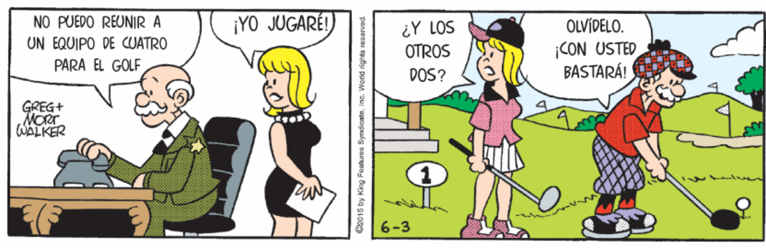 Gesture OCR: NO PUEDO REUNIR A UN EQUIPO DE CUATRO PARA EL GOLF ¡YO JUGARÉ! OLVÍDELO. ¿Y LOS OTROS ¡CON USTED BASTARÁ! DOS? GREG+ MORT WALKER 6-3 G2015 by King Features SyrcicateInc. World ri NO PUEDO REUNIR A UN EQUIPO DE CUATRO PARA EL GOLF ¡YO JUGARÉ! OLVÍDELO. ¿Y LOS OTROS ¡CON USTED BASTARÁ! DOS? GREG+ MORT WALKER 6-3 G2015 by King Features SyrcicateInc. World ri