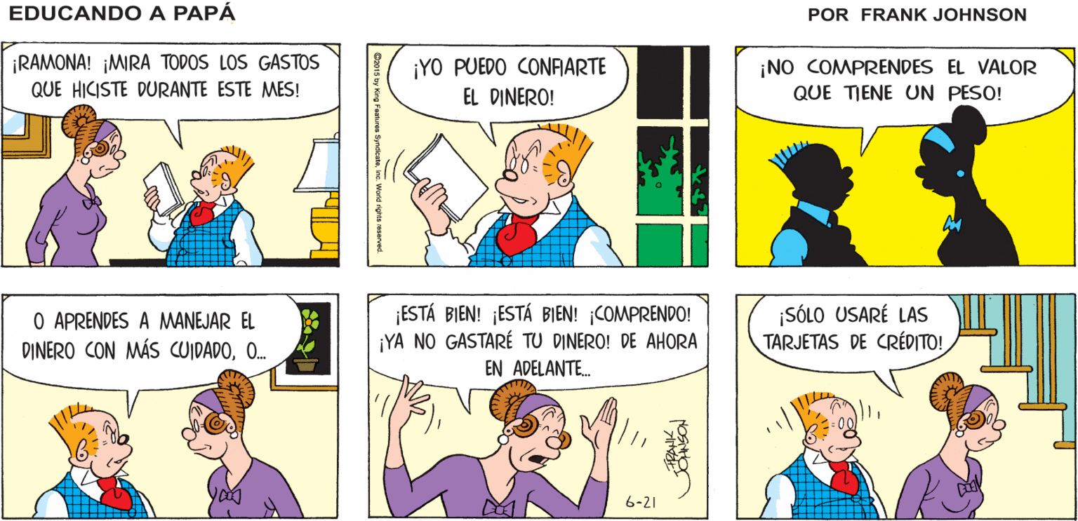 Yellow OCR: PANCHO TRABAJA EN LOS ¡RAMONA! EDUCANDO A ESTADOS DE CUENTA MENSUALES¡MEJOR SALDRÉ DE AQUÍ! PAPÁ FRANK ¡RAMONA! ¡MIRA TODOS LOS GASTOS QUE HICISTE DURANTE ESTE MES! ¡YO PUEDO CONAARTE EL DINERO! ¡NO COMPRENDES EL VALOR QUE TIENE UN PESO! O APRENDES A MANEJAR EL DINERO CON MÁS CUIDADOO. ¡ESTÁ BIEN! ¡ESTÁ BIEN! COMPRENDO! ¡YA NO GASTARÉ TU DINERO! DE AHORA EN ADELANTE. ¡SÓLO USARÉ LAS TARJETAS DE CRÉDITO! 6-21 NSON PANCHO TRABAJA EN LOS ¡RAMONA! EDUCANDO A ESTADOS DE CUENTA MENSUALES¡MEJOR SALDRÉ DE AQUÍ! PAPÁ FRANK ¡RAMONA! ¡MIRA TODOS LOS GASTOS QUE HICISTE DURANTE ESTE MES! ¡YO PUEDO CONAARTE EL DINERO! ¡NO COMPRENDES EL VALOR QUE TIENE UN PESO! O APRENDES A MANEJAR EL DINERO CON MÁS CUIDADOO. ¡ESTÁ BIEN! ¡ESTÁ BIEN! COMPRENDO! ¡YA NO GASTARÉ TU DINERO! DE AHORA EN ADELANTE. ¡SÓLO USARÉ LAS TARJETAS DE CRÉDITO! 6-21 NSON