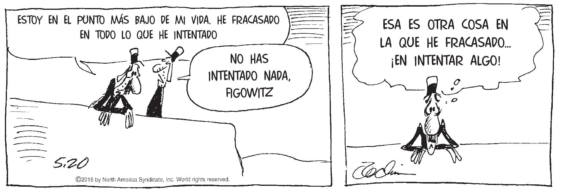 Slope OCR: ESTOY EN EL PUNTO MÁS BAJO DE MI VIDA. HE FRACASADO ESA ES OTRA COSA EN EN TODO LO QUE HE INTENTADO LA QUE HE FRACASADO. NO HAS ¡EN INTENTAR ALGO! INTENTADO NADAFIGOWITZ Si20 ©2015 by North America SyndicateInc. Warld rights reserved. ESTOY EN EL PUNTO MÁS BAJO DE MI VIDA. HE FRACASADO ESA ES OTRA COSA EN EN TODO LO QUE HE INTENTADO LA QUE HE FRACASADO. NO HAS ¡EN INTENTAR ALGO! INTENTADO NADAFIGOWITZ Si20 ©2015 by North America SyndicateInc. Warld rights reserved.