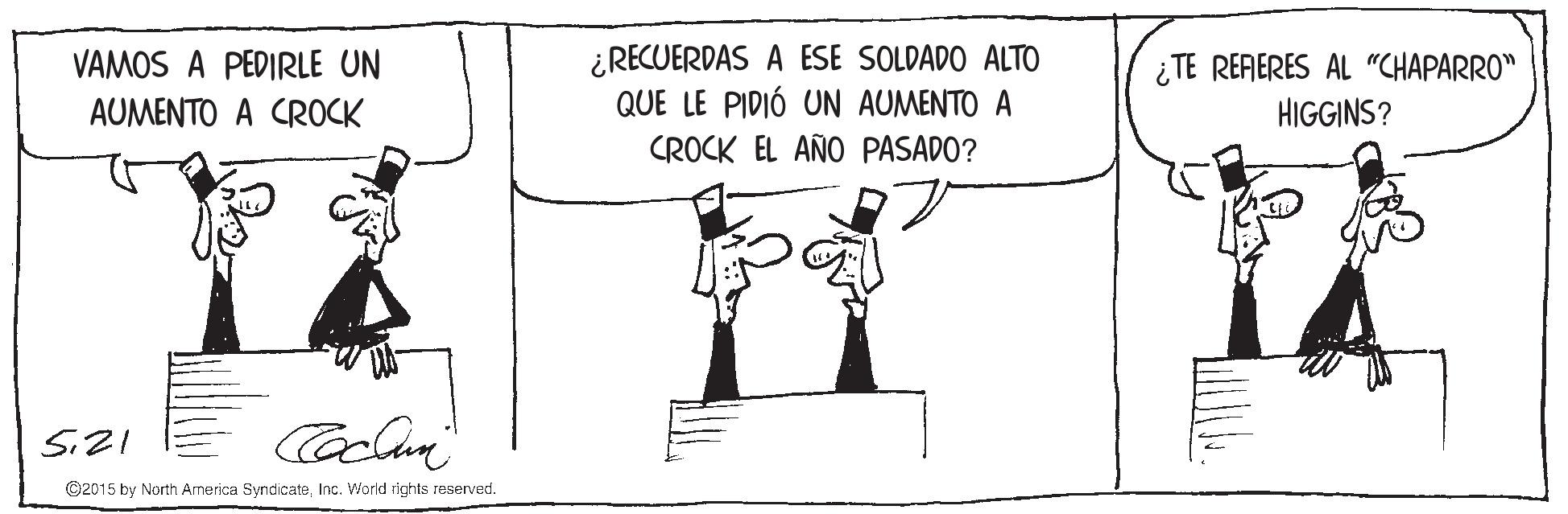 Drawing OCR: ¿RECUERDAS A ESE SOLDADO ALTO QUE LE PIDIÓ UN AUMENTO A VAMOS A PEDIRLE UN ¿TE REFERES AL "CHAPARRO" HIGGINS? AUMENTO A CROCK CROCK EL AÑO PASADO? SiZI ©2015 by North America SyndicateInc. World rights reserved. ¿RECUERDAS A ESE SOLDADO ALTO QUE LE PIDIÓ UN AUMENTO A VAMOS A PEDIRLE UN ¿TE REFERES AL "CHAPARRO" HIGGINS? AUMENTO A CROCK CROCK EL AÑO PASADO? SiZI ©2015 by North America SyndicateInc. World rights reserved.