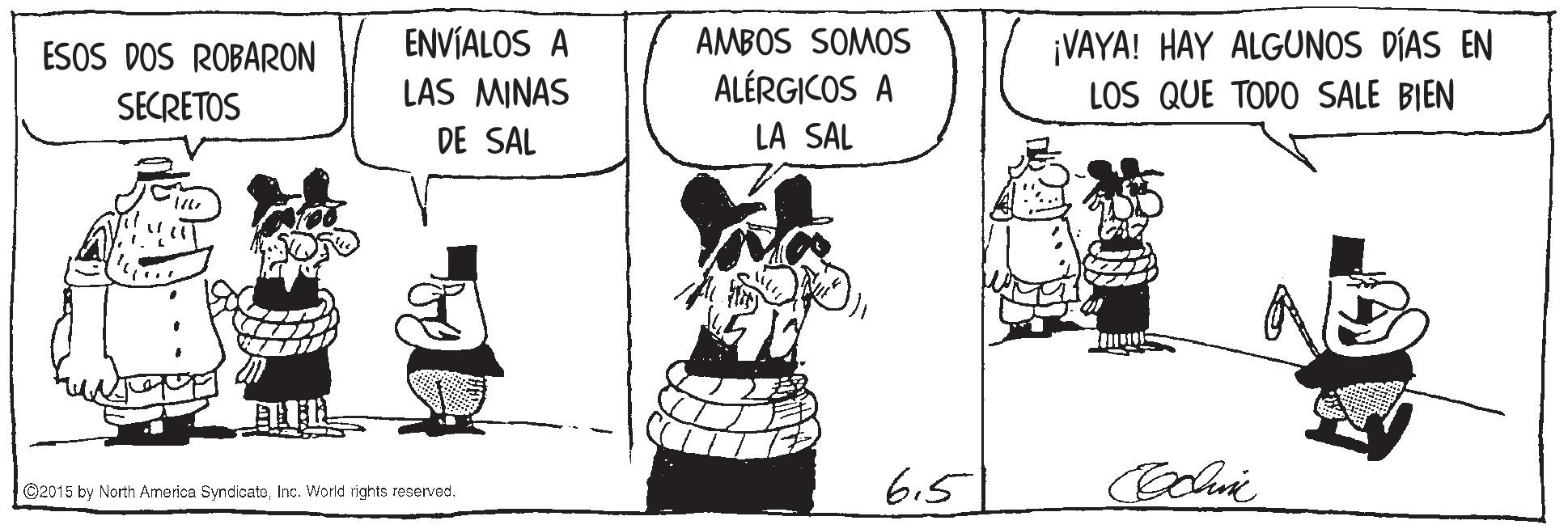 Font OCR: ENVÍALOS A ESOS DOS ROBARON SECRETOS AMBOS SOMOS ALÉRGICOS A LA SAL ¡VAYA! HAY ALGUNOS DÍAS EN LOS QUE TODO SALE BIEN LAS MINAS DE SAL 6.5 ©2015 by North America SyndicateInc. World rights reserved. ENVÍALOS A ESOS DOS ROBARON SECRETOS AMBOS SOMOS ALÉRGICOS A LA SAL ¡VAYA! HAY ALGUNOS DÍAS EN LOS QUE TODO SALE BIEN LAS MINAS DE SAL 6.5 ©2015 by North America SyndicateInc. World rights reserved.