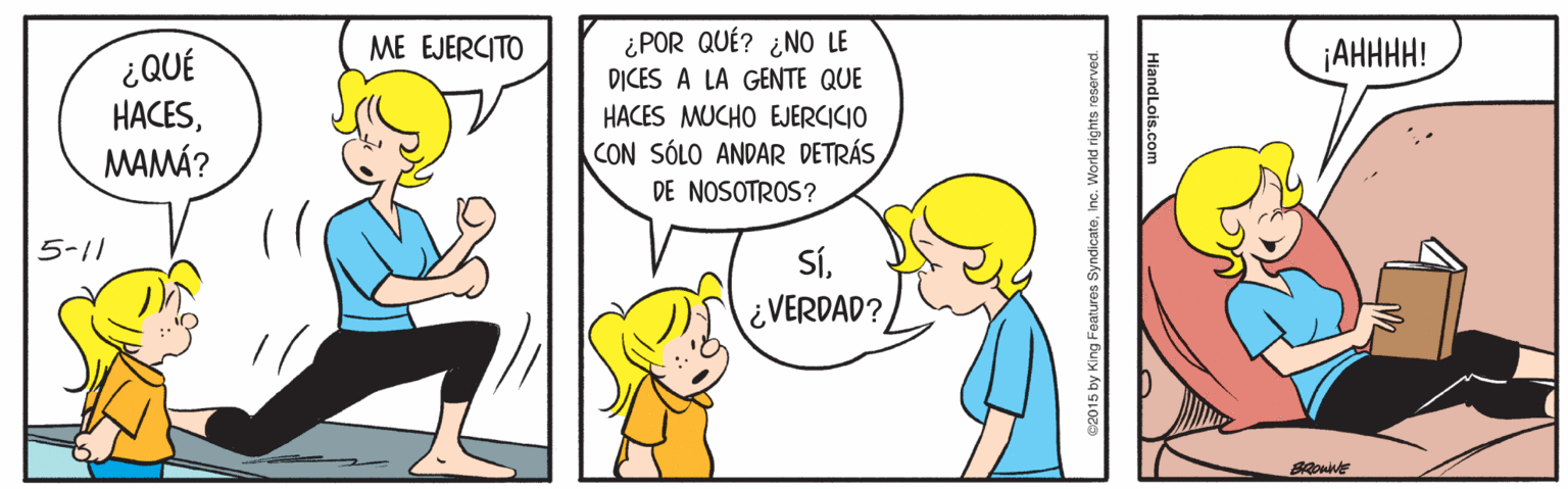 Line OCR: ¿POR QUÉ? ¿NO LE DICES A LA GENTE QUE HACES MUCHO EJERCICIO CON SÓLO ANDAR DETRÁS DE NOSOTROS? ME EJERCITO ¡AHHHH! 30? HACESMAMÁ? 5-11 SÍ¿VERDAD? BRownE HiandLois.com ¿POR QUÉ? ¿NO LE DICES A LA GENTE QUE HACES MUCHO EJERCICIO CON SÓLO ANDAR DETRÁS DE NOSOTROS? ME EJERCITO ¡AHHHH! 30? HACESMAMÁ? 5-11 SÍ¿VERDAD? BRownE HiandLois.com