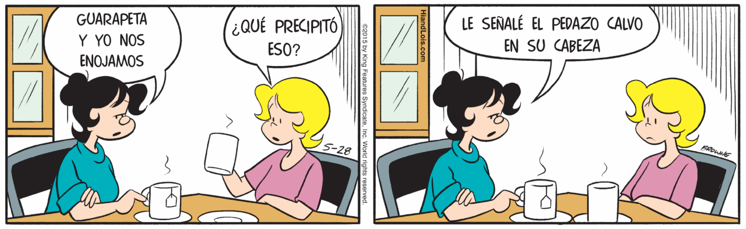 Font OCR: (¿QUÉ PRECIPITÓ) LE SEÑALÉ EL PEDAZO CALVO EN SU CABEZA GUARAPETA Y YO NOS ESO? ENOJAMOS 5-28 15 by King Features SyndicateInc. World rights res (¿QUÉ PRECIPITÓ) LE SEÑALÉ EL PEDAZO CALVO EN SU CABEZA GUARAPETA Y YO NOS ESO? ENOJAMOS 5-28 15 by King Features SyndicateInc. World rights res
