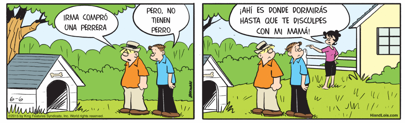 Tree OCR: ¡AHÍ ES DONDE DORMIRÁS IRMA COMPRÓ UNA PERRERA PERONO TIENEN HASTA QUE TE DISCULPES CON MI MAMÁ! ? PERRO 6-6 Muuu 'A JM 1 c2015 by King Features SyndicateIns. World rights reserved. HiandLois.com ¡AHÍ ES DONDE DORMIRÁS IRMA COMPRÓ UNA PERRERA PERONO TIENEN HASTA QUE TE DISCULPES CON MI MAMÁ! ? PERRO 6-6 Muuu 'A JM 1 c2015 by King Features SyndicateIns. World rights reserved. HiandLois.com