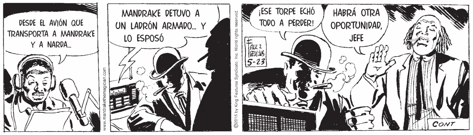 Publication OCR: MANDRAKE DETUVO A ¡ESE TORPE ECHÓ HABRÁ OTRA DESDE EL AVIÓN QUE TODO A PERDER! UN LADRÓN ARMADO. Y LO ESPOSÓ OPORTUNIDADTRANSPORTA A MANDRAKE JEFE YA NARDA. 5-23 CONT p2015 by King Features SyncicateInc. Warkd ights re MANDRAKE DETUVO A ¡ESE TORPE ECHÓ HABRÁ OTRA DESDE EL AVIÓN QUE TODO A PERDER! UN LADRÓN ARMADO. Y LO ESPOSÓ OPORTUNIDADTRANSPORTA A MANDRAKE JEFE YA NARDA. 5-23 CONT p2015 by King Features SyncicateInc. Warkd ights re