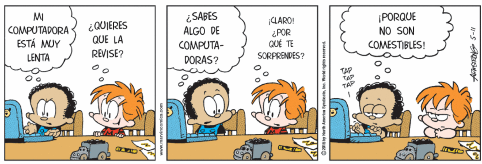 Illustration OCR: MI COMPUTADORA ESTÁ MUY ¿QUIERES QUE LA ¿SABES ALGO DE CLARO! ¿POR QUÉ TE SORPRENDES ? ¡PORQUE NO SON COMPUTA- LENTA REVISE? COMESTIBLES! DORAS? TAP TAP TAP ©2015 by Morth Amerion SyndicateIna. Worid rights reserved. MI COMPUTADORA ESTÁ MUY ¿QUIERES QUE LA ¿SABES ALGO DE CLARO! ¿POR QUÉ TE SORPRENDES ? ¡PORQUE NO SON COMPUTA- LENTA REVISE? COMESTIBLES! DORAS? TAP TAP TAP ©2015 by Morth Amerion SyndicateIna. Worid rights reserved.