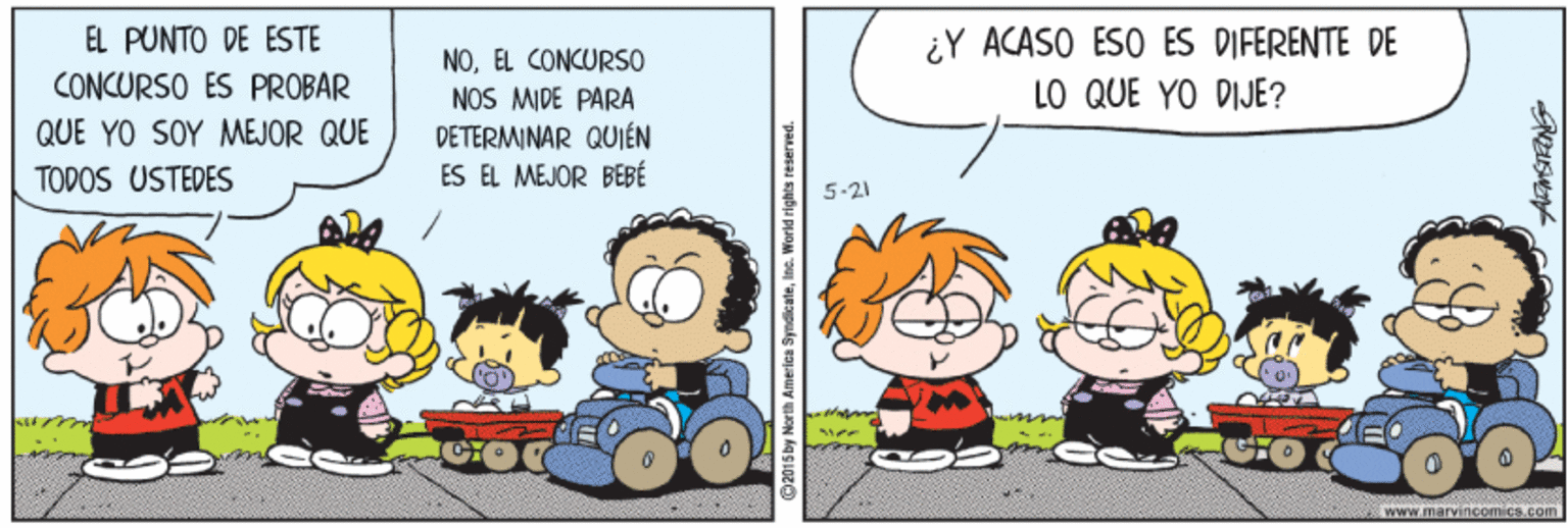 Interaction OCR: EL PUNTO DE ESTE ¿Y ACASO ESO ES DIFERENTE DE LO QUE YO DIJE? NOEL CONCURSO NOS MIDE PARA DETERMINAR QUIÉN ES EL MEJOR BEBÉ CONCURSO ES PROBAR QUE YO SOY MEJOR QUE TODOS USTEDES 5-21 www.marvineomics.com 02015by North America SyndicateInc. World rights rese EL PUNTO DE ESTE ¿Y ACASO ESO ES DIFERENTE DE LO QUE YO DIJE? NOEL CONCURSO NOS MIDE PARA DETERMINAR QUIÉN ES EL MEJOR BEBÉ CONCURSO ES PROBAR QUE YO SOY MEJOR QUE TODOS USTEDES 5-21 www.marvineomics.com 02015by North America SyndicateInc. World rights rese